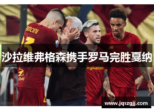 沙拉维弗格森携手罗马完胜戛纳