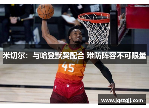 米切尔：与哈登默契配合 难防阵容不可限量